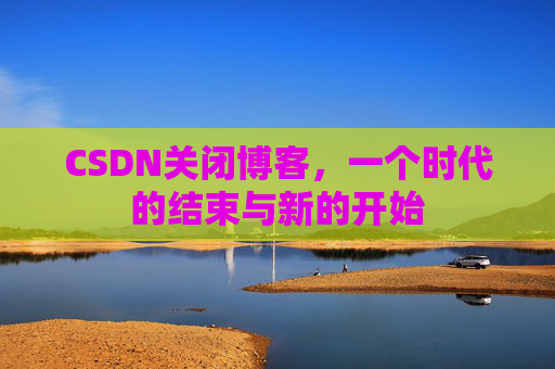 CSDN关闭博客，一个时代的结束与新的开始